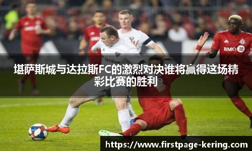 堪萨斯城与达拉斯FC的激烈对决谁将赢得这场精彩比赛的胜利