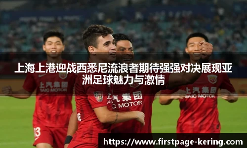 上海上港迎战西悉尼流浪者期待强强对决展现亚洲足球魅力与激情