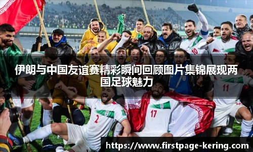 伊朗与中国友谊赛精彩瞬间回顾图片集锦展现两国足球魅力