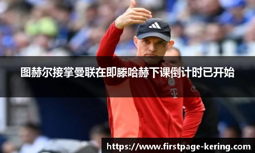 图赫尔接掌曼联在即滕哈赫下课倒计时已开始