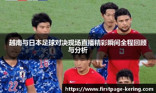 越南与日本足球对决现场直播精彩瞬间全程回顾与分析
