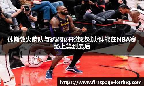 休斯敦火箭队与鹈鹕展开激烈对决谁能在NBA赛场上笑到最后