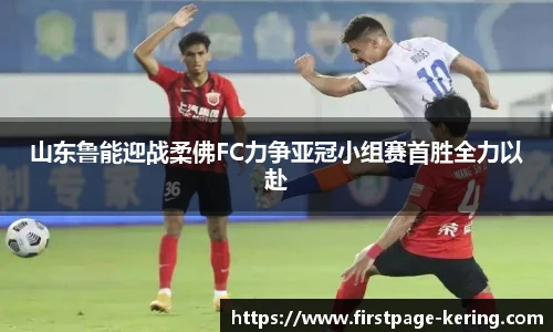 山东鲁能迎战柔佛FC力争亚冠小组赛首胜全力以赴