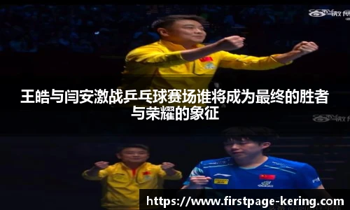 王皓与闫安激战乒乓球赛场谁将成为最终的胜者与荣耀的象征